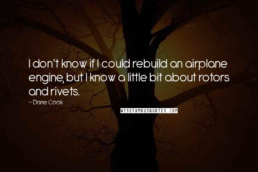 Dane Cook Quotes: I don't know if I could rebuild an airplane engine, but I know a little bit about rotors and rivets.