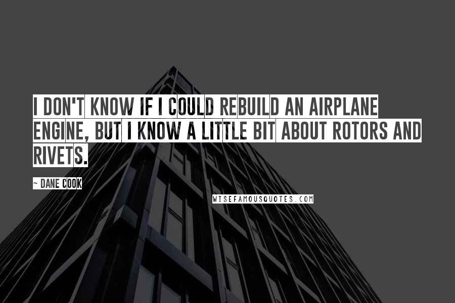 Dane Cook Quotes: I don't know if I could rebuild an airplane engine, but I know a little bit about rotors and rivets.