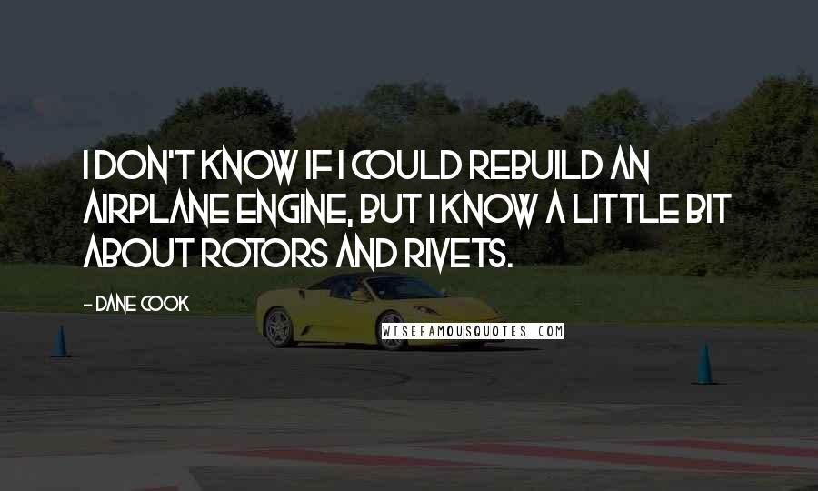 Dane Cook Quotes: I don't know if I could rebuild an airplane engine, but I know a little bit about rotors and rivets.