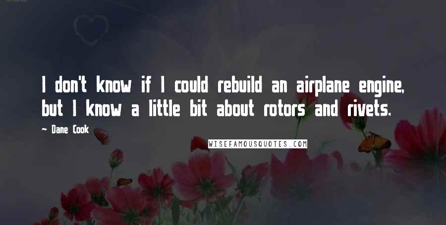 Dane Cook Quotes: I don't know if I could rebuild an airplane engine, but I know a little bit about rotors and rivets.