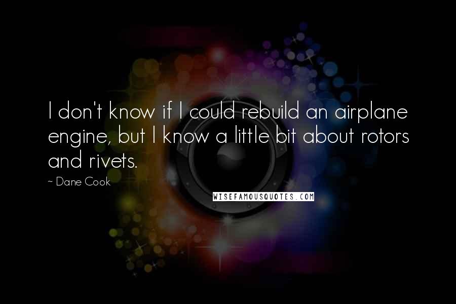 Dane Cook Quotes: I don't know if I could rebuild an airplane engine, but I know a little bit about rotors and rivets.
