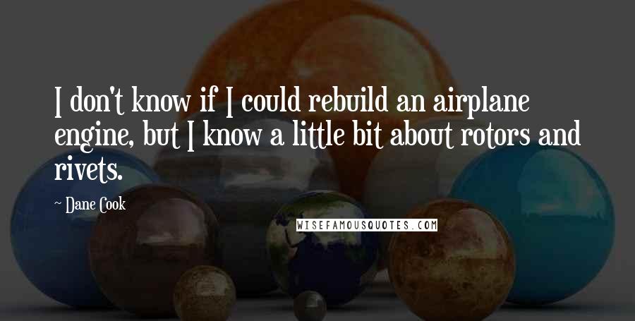 Dane Cook Quotes: I don't know if I could rebuild an airplane engine, but I know a little bit about rotors and rivets.