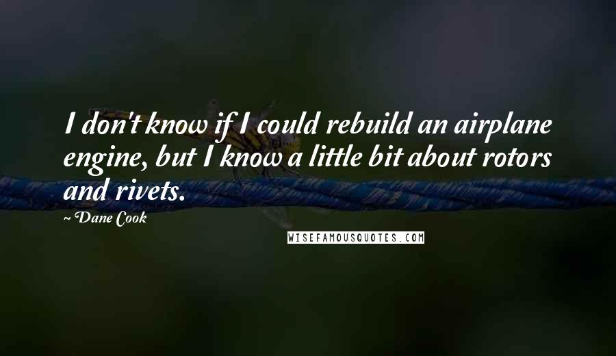 Dane Cook Quotes: I don't know if I could rebuild an airplane engine, but I know a little bit about rotors and rivets.