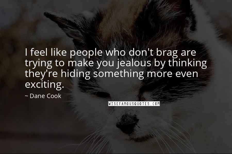Dane Cook Quotes: I feel like people who don't brag are trying to make you jealous by thinking they're hiding something more even exciting.