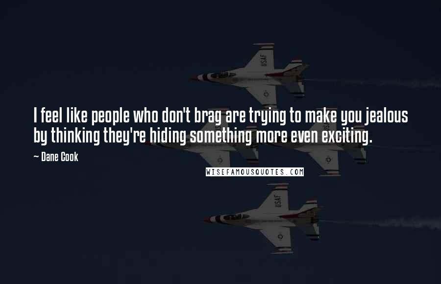 Dane Cook Quotes: I feel like people who don't brag are trying to make you jealous by thinking they're hiding something more even exciting.