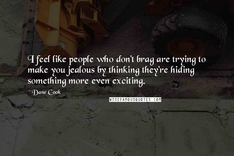 Dane Cook Quotes: I feel like people who don't brag are trying to make you jealous by thinking they're hiding something more even exciting.