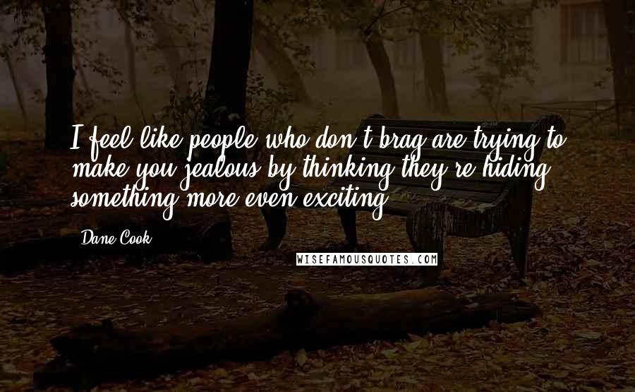 Dane Cook Quotes: I feel like people who don't brag are trying to make you jealous by thinking they're hiding something more even exciting.