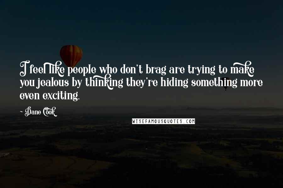 Dane Cook Quotes: I feel like people who don't brag are trying to make you jealous by thinking they're hiding something more even exciting.