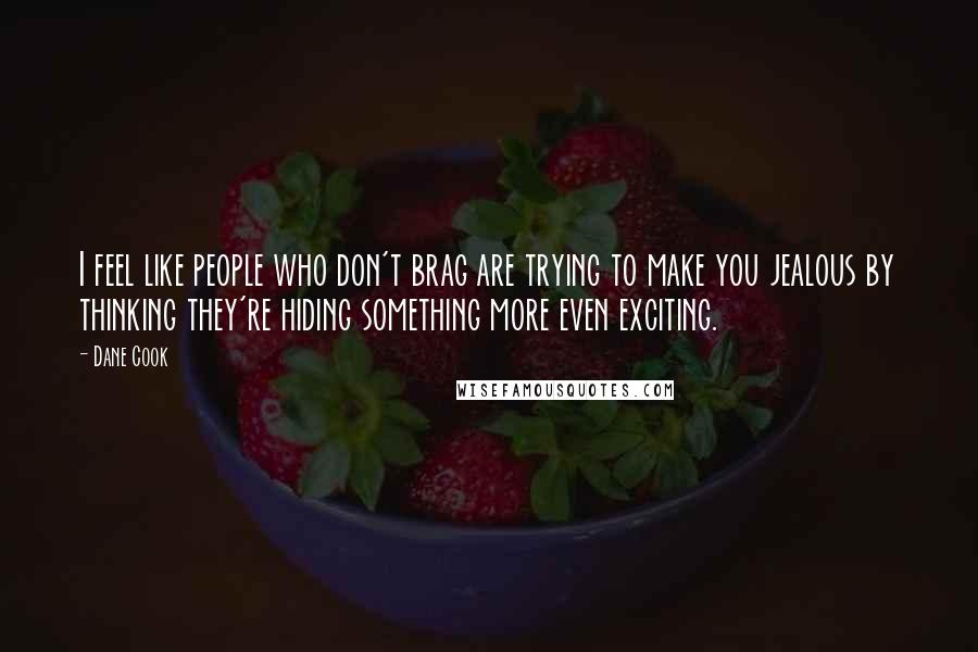 Dane Cook Quotes: I feel like people who don't brag are trying to make you jealous by thinking they're hiding something more even exciting.