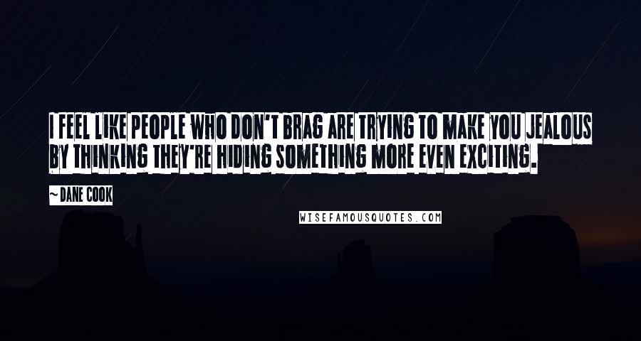 Dane Cook Quotes: I feel like people who don't brag are trying to make you jealous by thinking they're hiding something more even exciting.