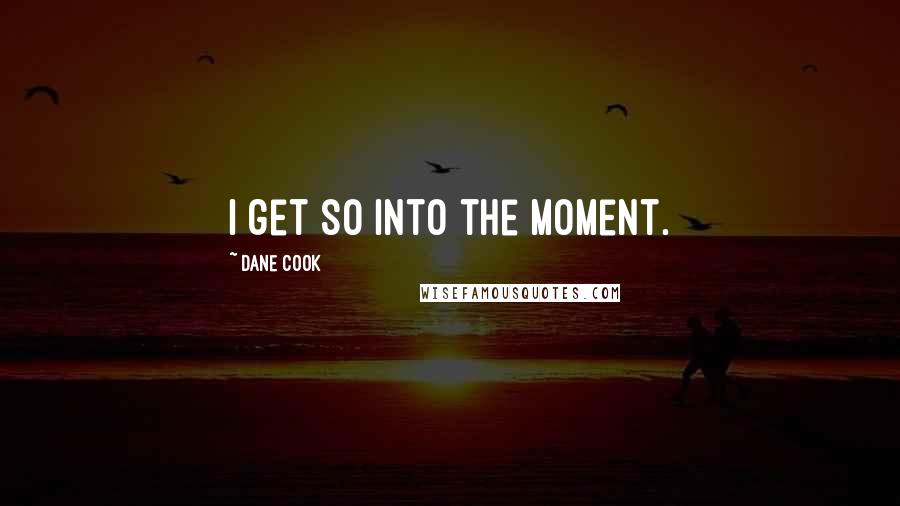 Dane Cook Quotes: I get so into the moment.