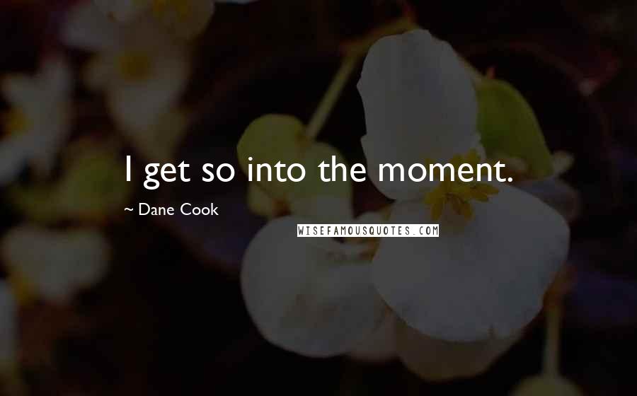 Dane Cook Quotes: I get so into the moment.
