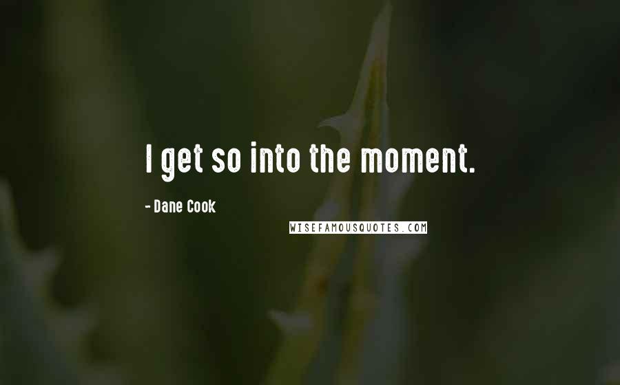 Dane Cook Quotes: I get so into the moment.