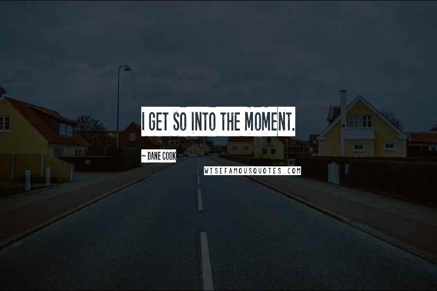 Dane Cook Quotes: I get so into the moment.