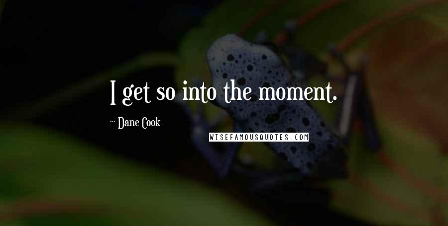 Dane Cook Quotes: I get so into the moment.