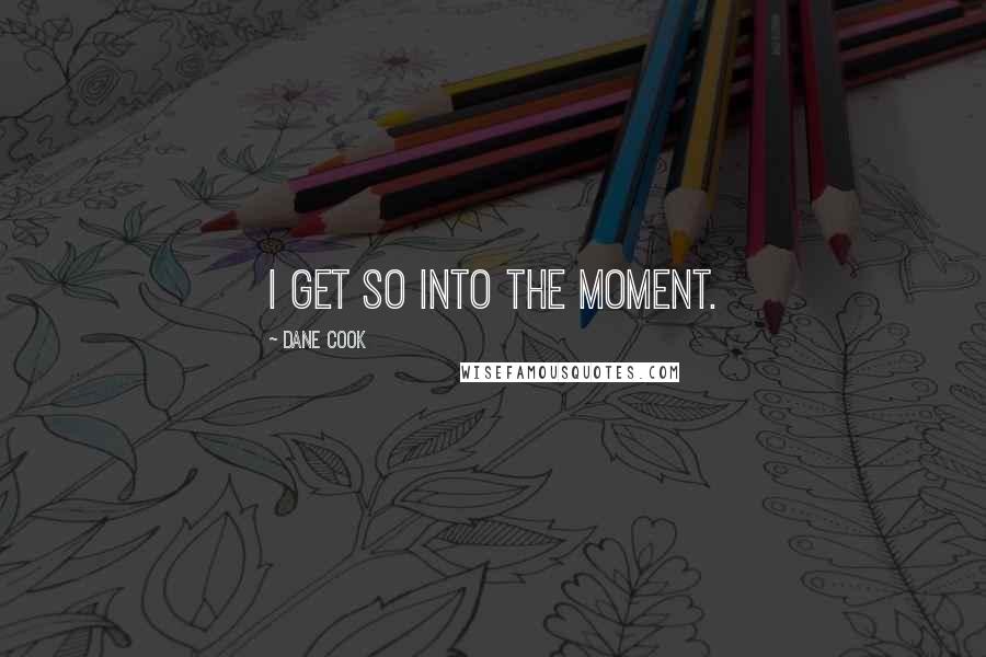 Dane Cook Quotes: I get so into the moment.