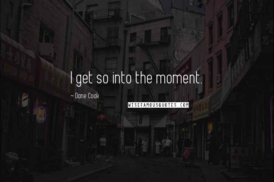Dane Cook Quotes: I get so into the moment.