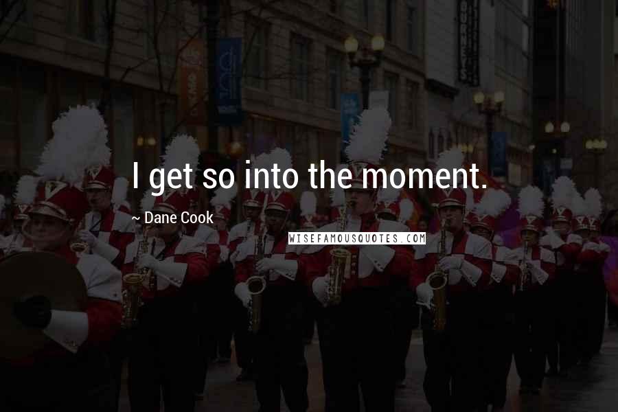 Dane Cook Quotes: I get so into the moment.