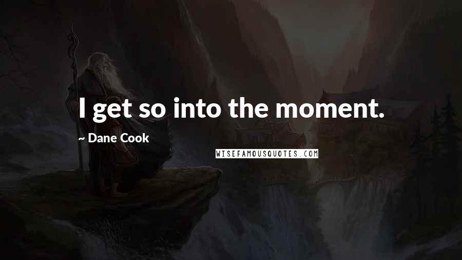 Dane Cook Quotes: I get so into the moment.