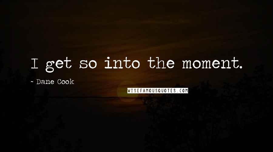 Dane Cook Quotes: I get so into the moment.