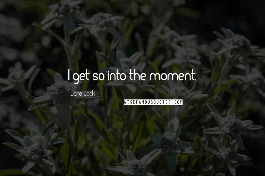 Dane Cook Quotes: I get so into the moment.