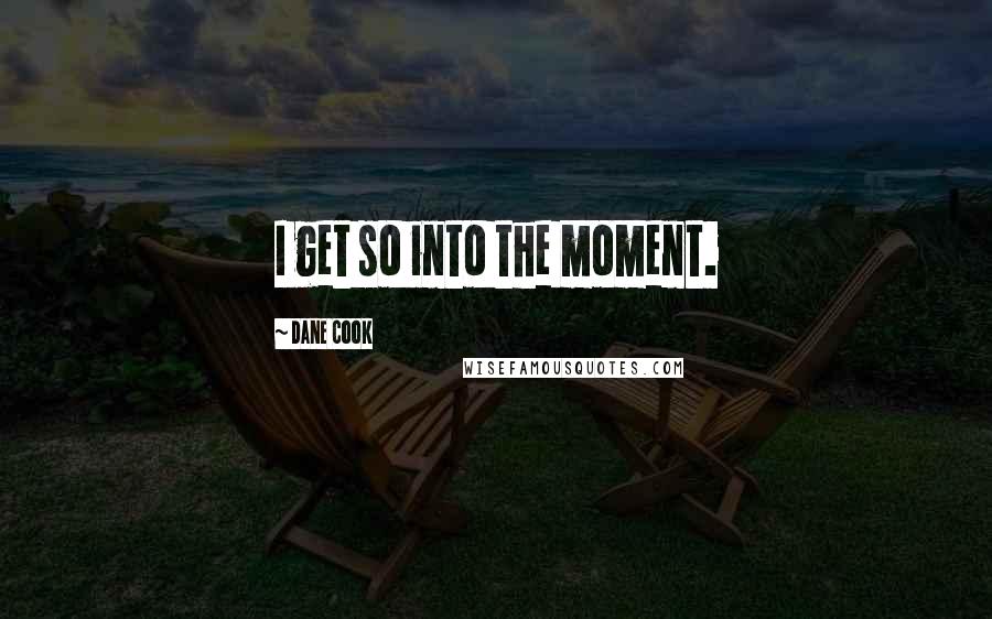 Dane Cook Quotes: I get so into the moment.