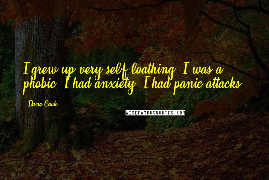 Dane Cook Quotes: I grew up very self-loathing. I was a phobic. I had anxiety. I had panic attacks.