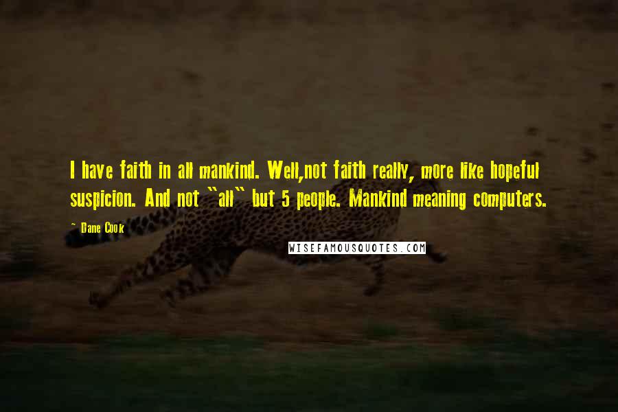 Dane Cook Quotes: I have faith in all mankind. Well,not faith really, more like hopeful suspicion. And not "all" but 5 people. Mankind meaning computers.