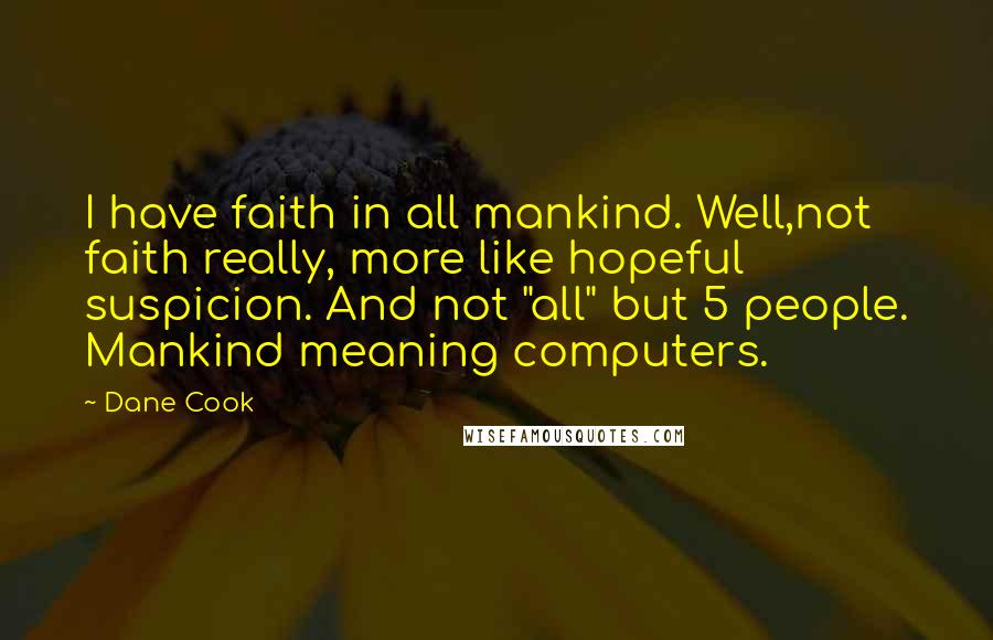 Dane Cook Quotes: I have faith in all mankind. Well,not faith really, more like hopeful suspicion. And not "all" but 5 people. Mankind meaning computers.