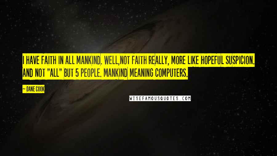 Dane Cook Quotes: I have faith in all mankind. Well,not faith really, more like hopeful suspicion. And not "all" but 5 people. Mankind meaning computers.