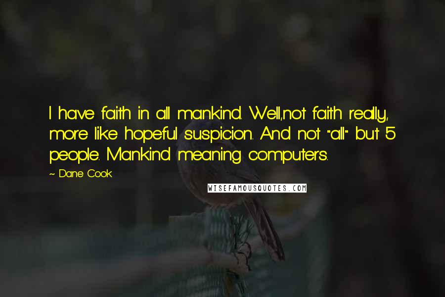 Dane Cook Quotes: I have faith in all mankind. Well,not faith really, more like hopeful suspicion. And not "all" but 5 people. Mankind meaning computers.