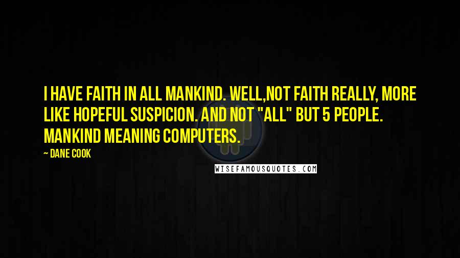 Dane Cook Quotes: I have faith in all mankind. Well,not faith really, more like hopeful suspicion. And not "all" but 5 people. Mankind meaning computers.