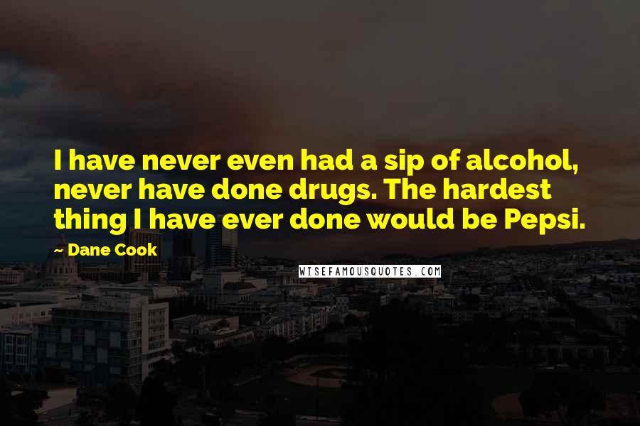 Dane Cook Quotes: I have never even had a sip of alcohol, never have done drugs. The hardest thing I have ever done would be Pepsi.