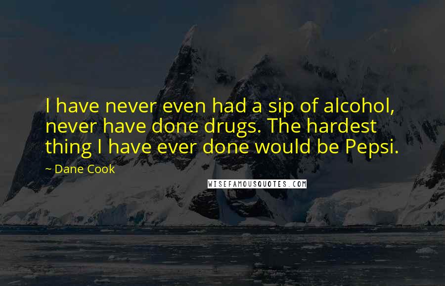 Dane Cook Quotes: I have never even had a sip of alcohol, never have done drugs. The hardest thing I have ever done would be Pepsi.