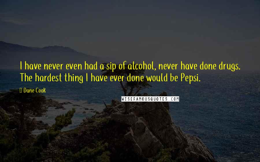 Dane Cook Quotes: I have never even had a sip of alcohol, never have done drugs. The hardest thing I have ever done would be Pepsi.