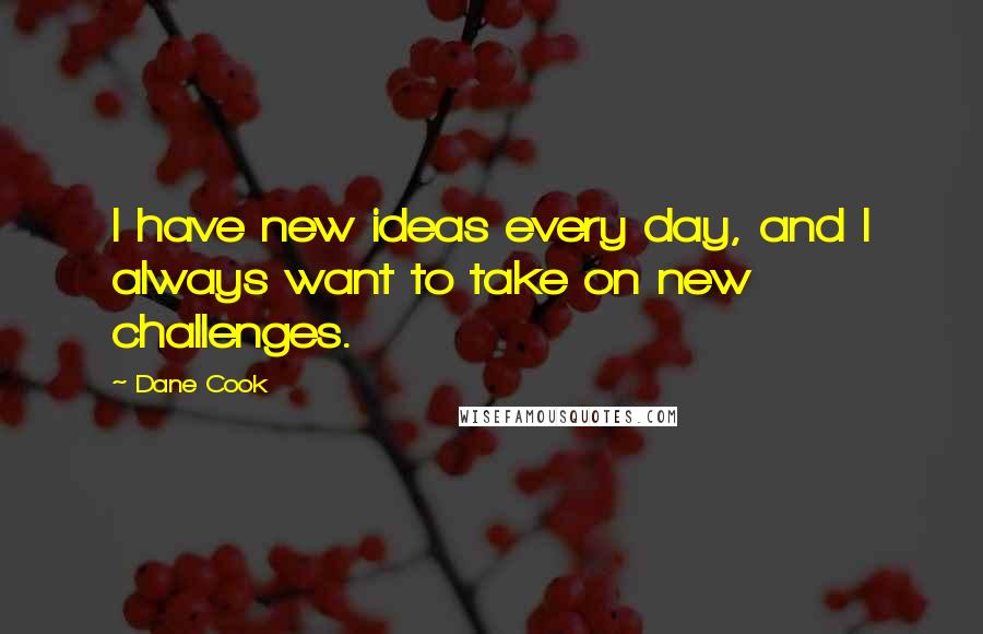 Dane Cook Quotes: I have new ideas every day, and I always want to take on new challenges.