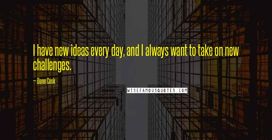 Dane Cook Quotes: I have new ideas every day, and I always want to take on new challenges.