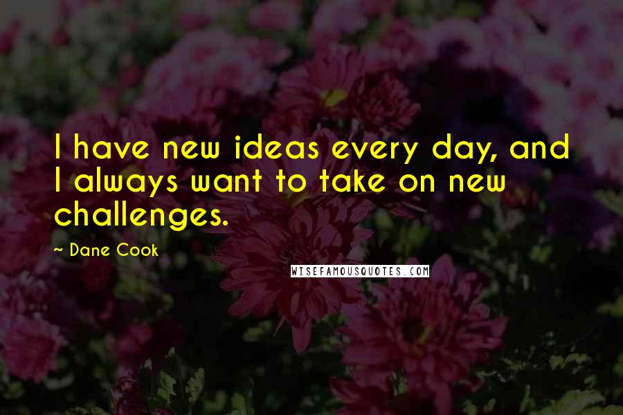 Dane Cook Quotes: I have new ideas every day, and I always want to take on new challenges.