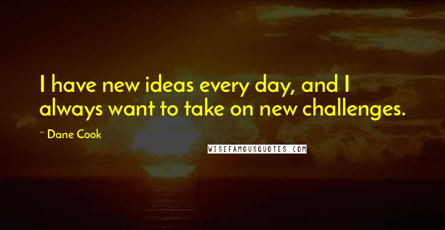 Dane Cook Quotes: I have new ideas every day, and I always want to take on new challenges.