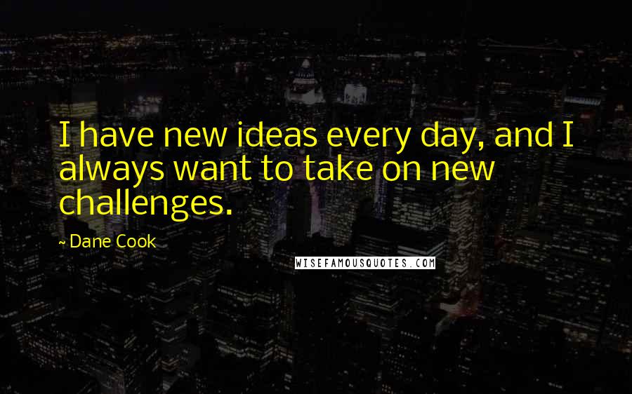 Dane Cook Quotes: I have new ideas every day, and I always want to take on new challenges.