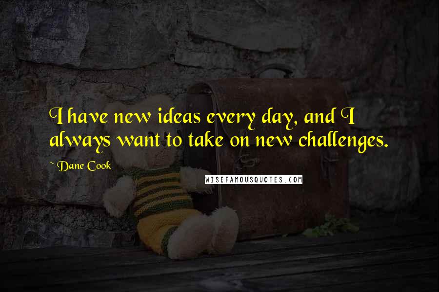 Dane Cook Quotes: I have new ideas every day, and I always want to take on new challenges.