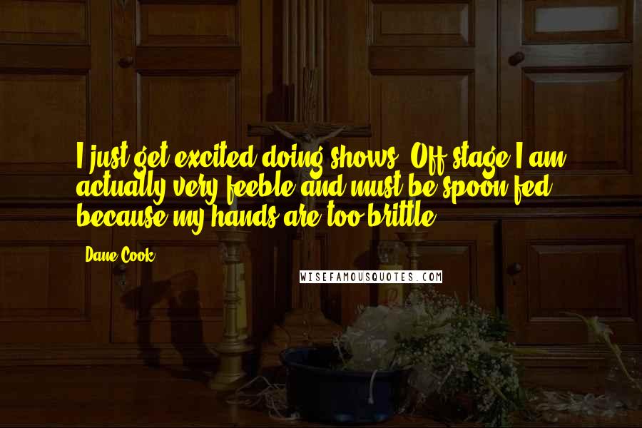 Dane Cook Quotes: I just get excited doing shows. Off stage I am actually very feeble and must be spoon-fed because my hands are too brittle.