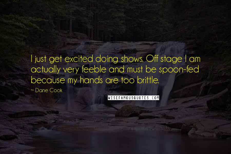Dane Cook Quotes: I just get excited doing shows. Off stage I am actually very feeble and must be spoon-fed because my hands are too brittle.