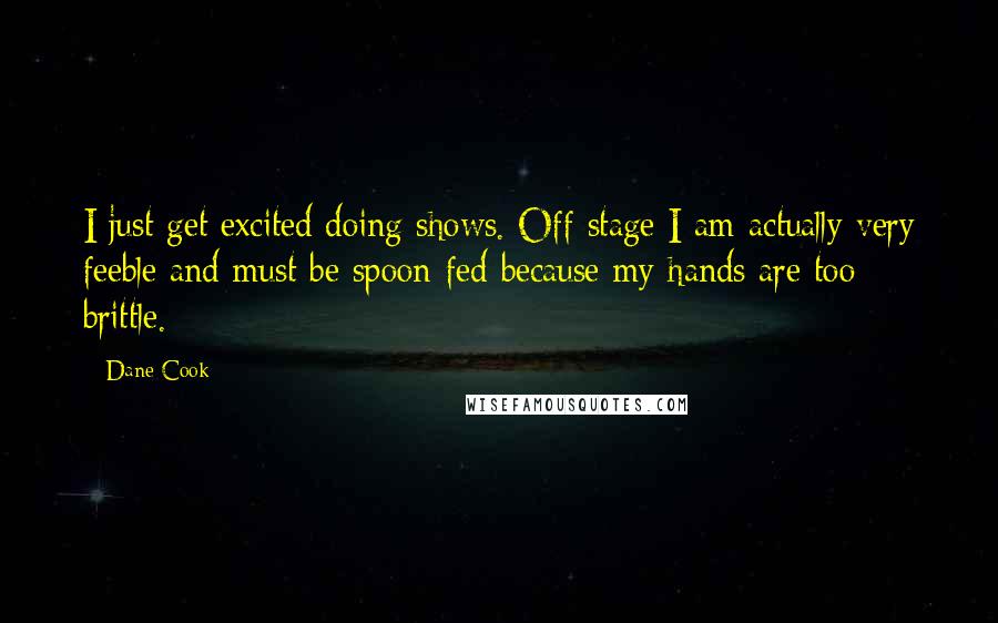 Dane Cook Quotes: I just get excited doing shows. Off stage I am actually very feeble and must be spoon-fed because my hands are too brittle.