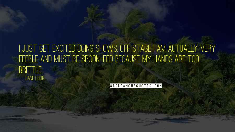 Dane Cook Quotes: I just get excited doing shows. Off stage I am actually very feeble and must be spoon-fed because my hands are too brittle.