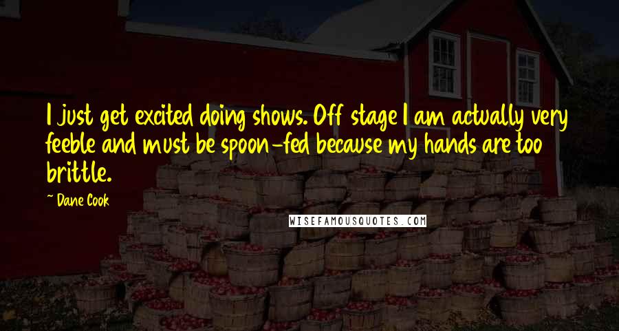 Dane Cook Quotes: I just get excited doing shows. Off stage I am actually very feeble and must be spoon-fed because my hands are too brittle.