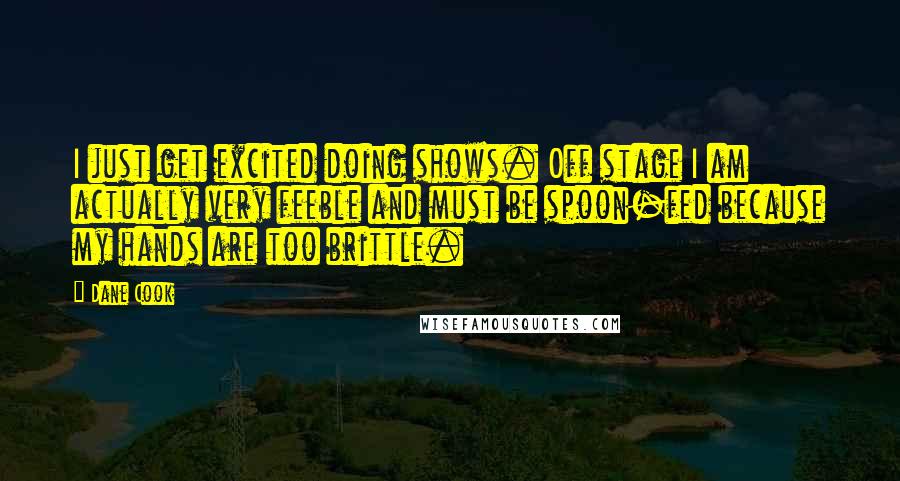 Dane Cook Quotes: I just get excited doing shows. Off stage I am actually very feeble and must be spoon-fed because my hands are too brittle.