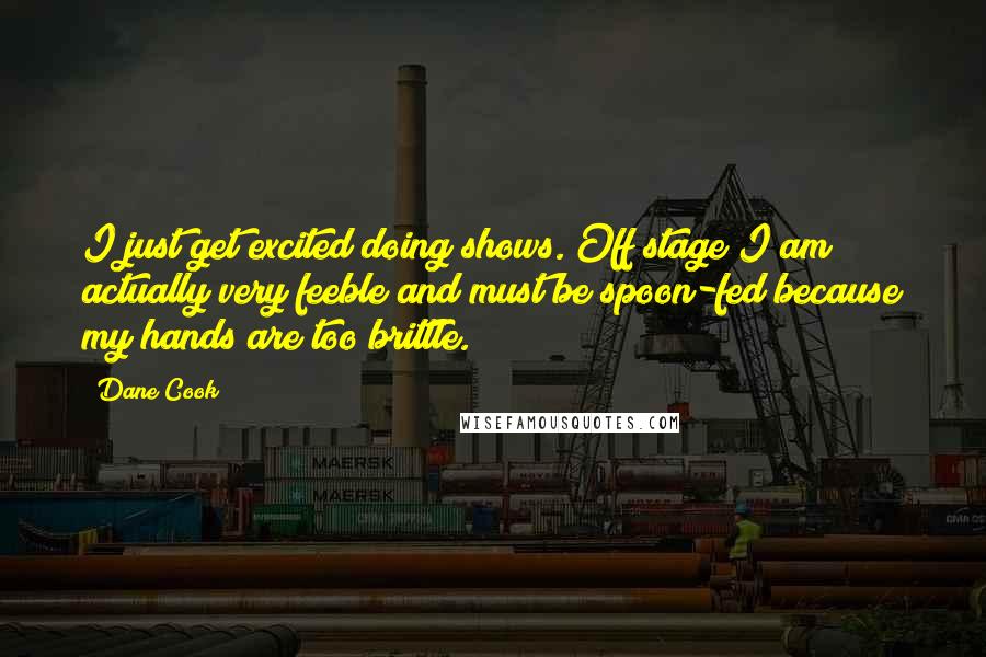 Dane Cook Quotes: I just get excited doing shows. Off stage I am actually very feeble and must be spoon-fed because my hands are too brittle.