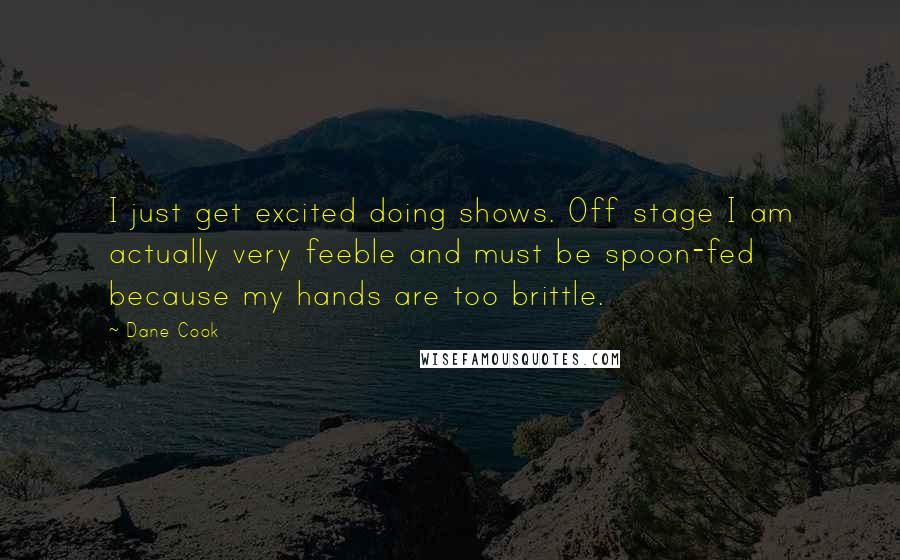 Dane Cook Quotes: I just get excited doing shows. Off stage I am actually very feeble and must be spoon-fed because my hands are too brittle.