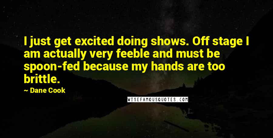 Dane Cook Quotes: I just get excited doing shows. Off stage I am actually very feeble and must be spoon-fed because my hands are too brittle.